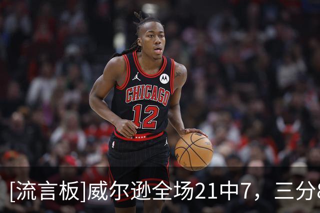 [流言板]威尔逊全场21中7，三分8中1得到16分4篮板3抢断、出现9失误
